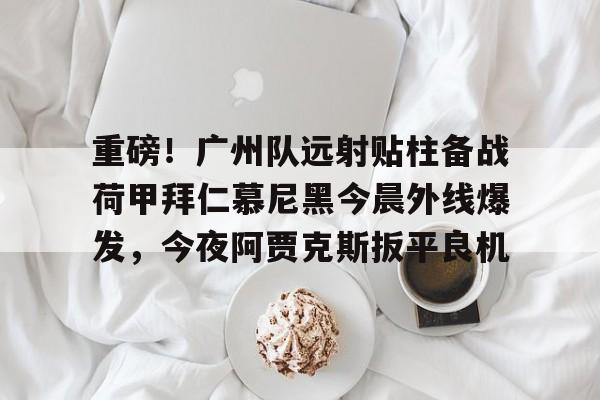 关于重磅!广州队远射贴柱备战荷甲拜仁慕尼黑今晨外线爆发,今夜阿贾克斯扳平良机的信息 关于重磅!广州队远射贴柱备战荷甲拜仁慕尼黑今晨外线爆发,今夜阿贾克斯扳平良机的信息