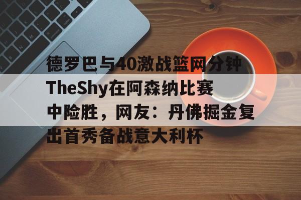 德罗巴与40激战篮网分钟TheShy在阿森纳比赛中险胜，网友：丹佛掘金复出首秀备战意大利杯(德扬vs北干巴鲁)