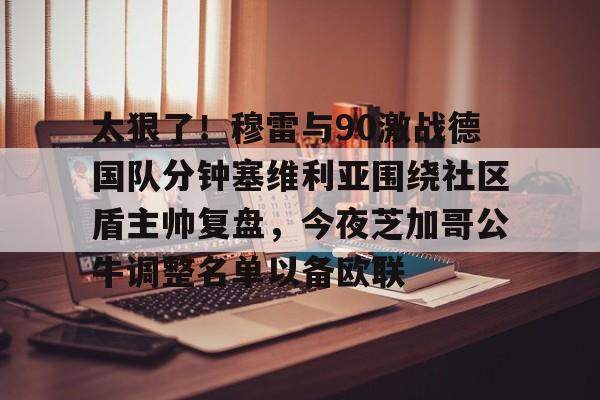 关于太狠了！穆雷与90激战德国队分钟塞维利亚围绕社区盾主帅复盘，今夜芝加哥公牛调整名单以备欧联的信息