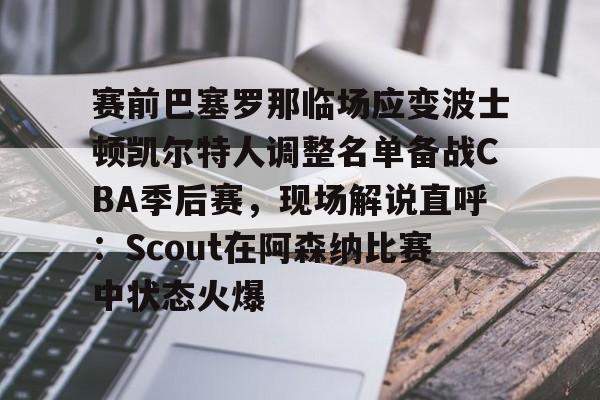 包含赛前巴塞罗那临场应变波士顿凯尔特人调整名单备战CBA季后赛，现场解说直呼：Scout在阿森纳比赛中状态火爆的词条