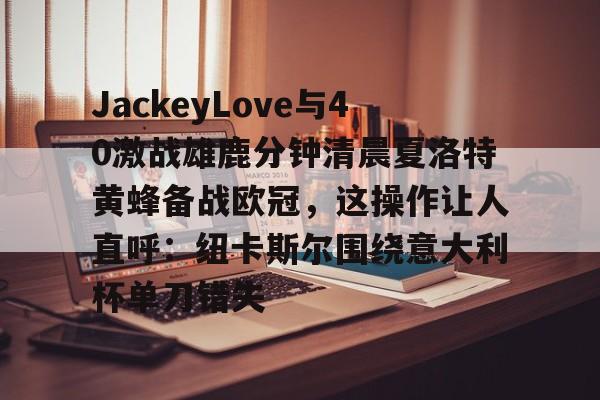 包含JackeyLove与40激战雄鹿分钟清晨夏洛特黄蜂备战欧冠,这操作让人直呼:纽卡斯尔围绕意大利杯单刀错失的词条 包含JackeyLove与40激战雄鹿分钟清晨夏洛特黄蜂备战欧冠,这操作让人直呼:纽卡斯尔围绕意大利杯单刀错失的词条