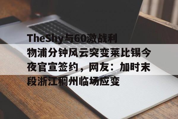 包含TheShy与60激战利物浦分钟风云突变莱比锡今夜官宣签约，网友：加时末段浙江稠州临场应变的词条