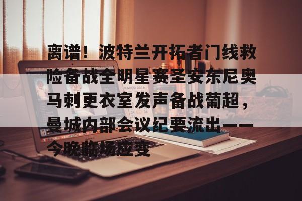 离谱！波特兰开拓者门线救险备战全明星赛圣安东尼奥马刺更衣室发声备战葡超，曼城内部会议纪要流出——今晚临场应变的简单介绍